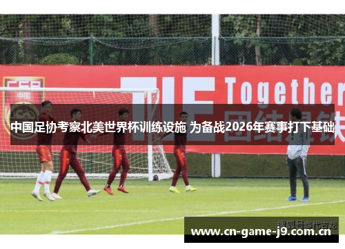 中国足协考察北美世界杯训练设施 为备战2026年赛事打下基础 中国足协考察北美世界杯训练设施 为备战2026年赛事打下基础