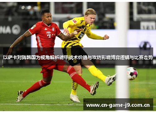以萨卡对阵韩国为视角解析德甲战术价值与攻防影响博弈逻辑与比赛走势 以萨卡对阵韩国为视角解析德甲战术价值与攻防影响博弈逻辑与比赛走势