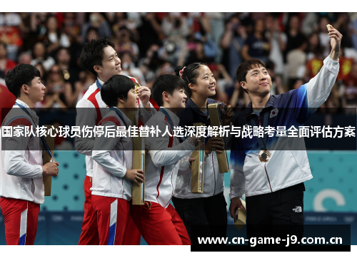 国家队核心球员伤停后最佳替补人选深度解析与战略考量全面评估方案